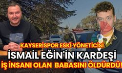 Kayserispor Eski Yöneticisi İsmail Eğin'in kardeşi, iş insanı babasını öldürüldü!