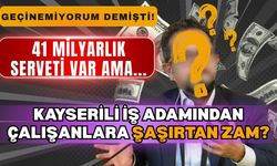 Geçinemiyorum demişti! Servet içinde yüzen Kayserili iş insanından çalışanlara şaşırtan zam!