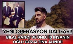 Yeni gözaltı dalgası! Bilal Hancı ve ünlü iş insanın oğlu da listede!