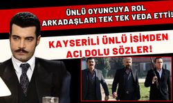 Ünlü oyuncuya rol arkadaşları tek tek veda etti! Kayserili ünlü isimden acı dolu sözler