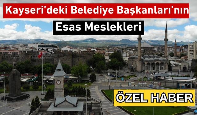 İşte Kayseri’deki Belediye Başkanlarının Meslekleri