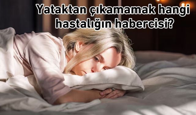 Yataktan çıkamamak hangi hastalığın habercisi?