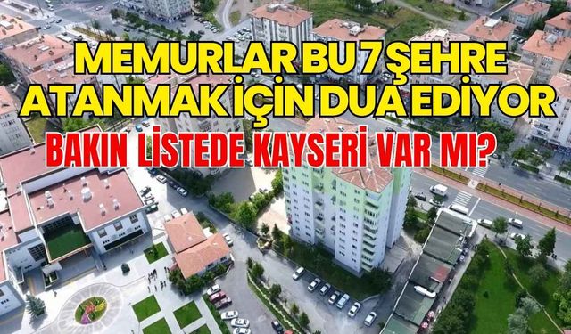 Memurlar bu 7 şehre atanmak için dua ediyor: Bakın listede Kayseri var mı?