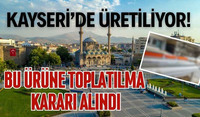 Kayseri’de üretiliyor! Bu ürüne toplatılma kararı alındı
