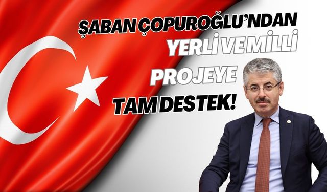 Şaban Çopuroğlu’ndan yerli ve milli projeye tam destek!