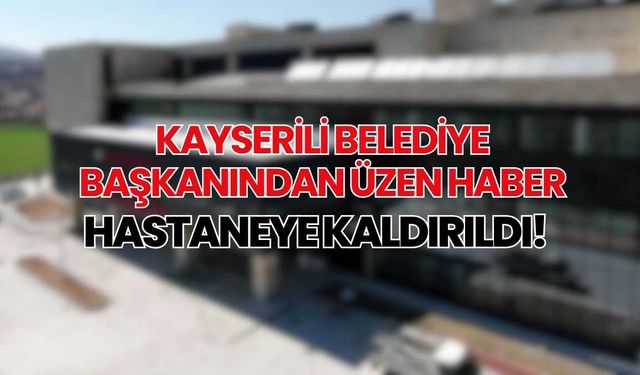 Kayserili belediye başkanından üzen haber hastaneye kaldırıldı!