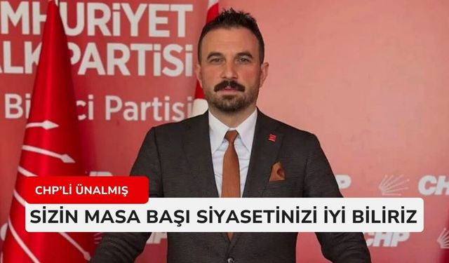 CHP’li Ünalmış : Sizin masa başı siyasetinizi iyi biliriz