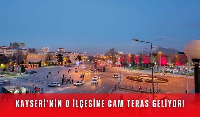 Kayseri’nin o ilçesine cam teras geliyor!