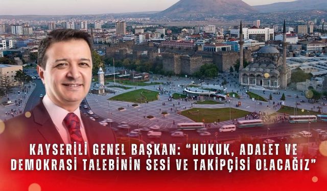 Kayserili genel başkan: “Hukuk, adalet ve demokrasi talebinin sesi ve takipçisi olacağız”