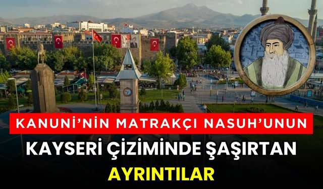 Kanuni’nin Matrakçı Nasuh’unun Kayseri çiziminde şaşırtan ayrıntılar