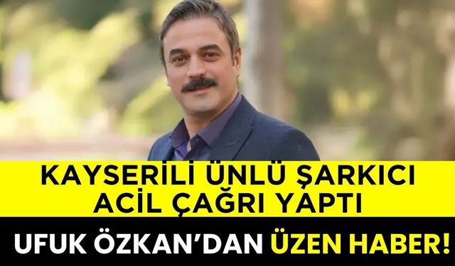 Kayserili ünlü şarkıcı acil çağrı da bulundu! Ufuk Özkan’dan üzen haber