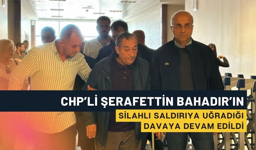 CHP’li Şerafettin Bahadır’ın silahlı saldırıya uğradığı davaya devam edildi