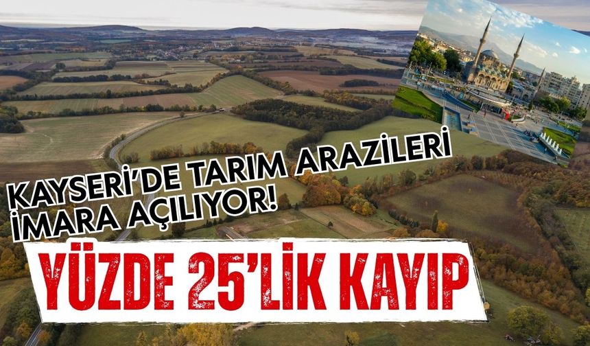 Kayseri’de tarım arazileri imara açılıyor! Yüzde 25’lik kayıp yaşandı