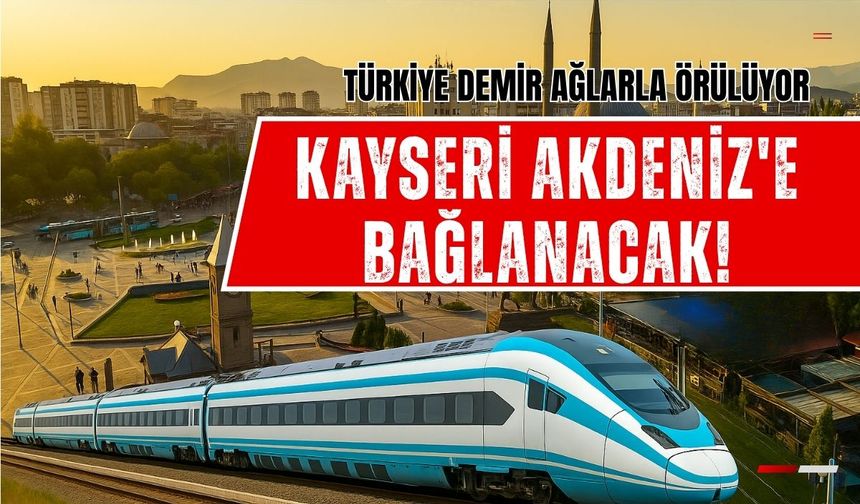 Türkiye demir ağlarla örülüyor: Kayseri Akdeniz'e bağlanacak!