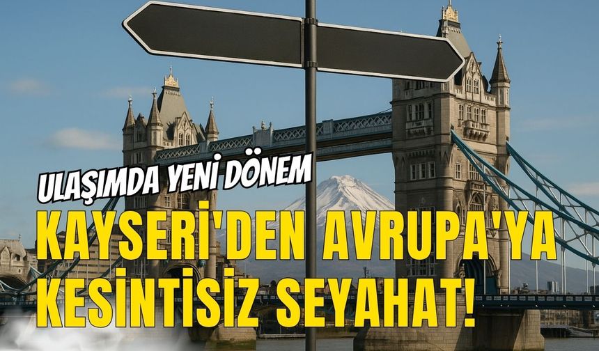 Ulaşımda yeni dönem: Kayseri'den Avrupa'ya kesintisiz seyahat!