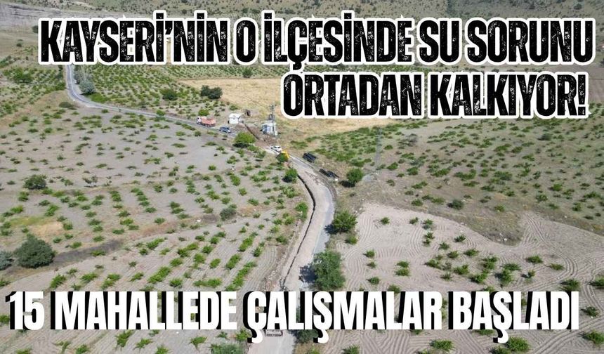 Kayseri’de o ilçesinde su sorunu ortadan kalkıyor! 15 mahallede çalışmalar başladı
