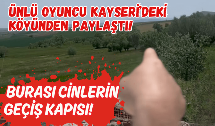 Ünlü oyuncudan Kayseri'deki köyünde gizemli paylaşım: Burası cinlerin geçiş kapısı!