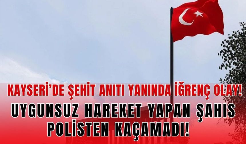 Kayseri’de şehit anıtı yanında iğrenç olay: Uygunsuz harekette  bulunan şahıs yakalandı!