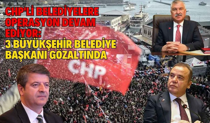 CHP'li Belediyelere operasyon devam ediyor: 3 Büyükşehir Belediye Başkanı Gözaltında