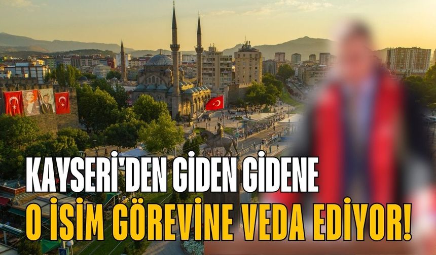 Kayseri'den giden gidene: O isim görevine veda ediyor!