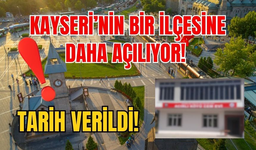 Kayseri’nin bir ilçesine daha açılıyor! Tarih verildi!