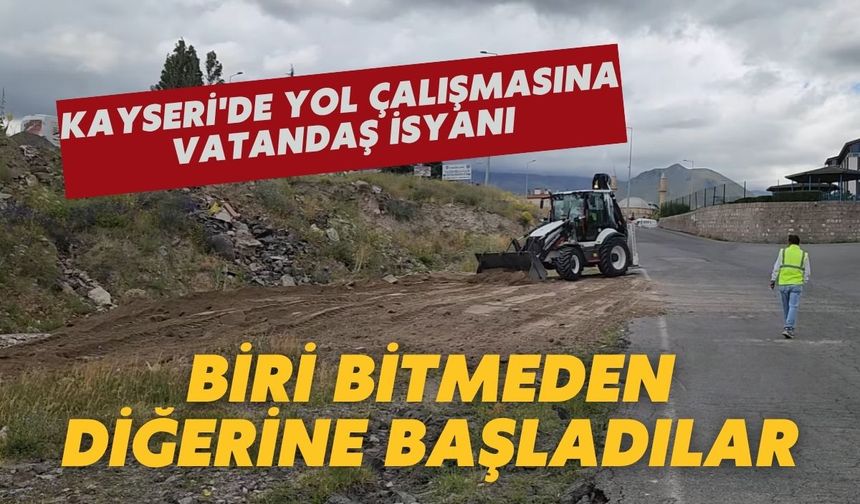 Kayseri'de yol çalışmasına vatandaş isyanı: 'Biri bitmeden diğerine başladılar'