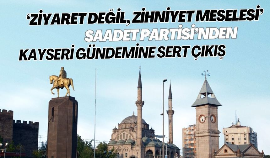 ‘Ziyaret Değil, Zihniyet Meselesi!’ Saadet Partisi’nden Kayseri gündemine sert çıkış