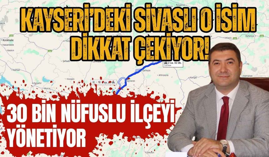 Kayseri’deki Sivaslı o isim dikkat çekiyor! 30 bin nüfuslu ilçeyi yönetiyor