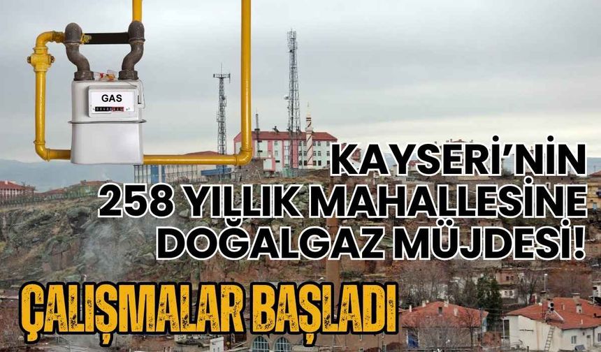 Kayseri’nin 258 yıllık mahallesine doğalgaz müjdesi! Çalışmalar başladı