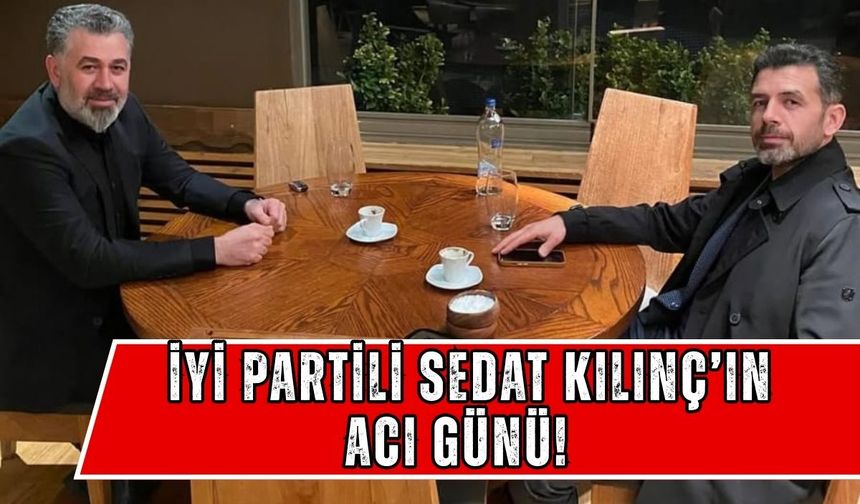 İYİ Partili Sedat Kılınç’ın acı günü!