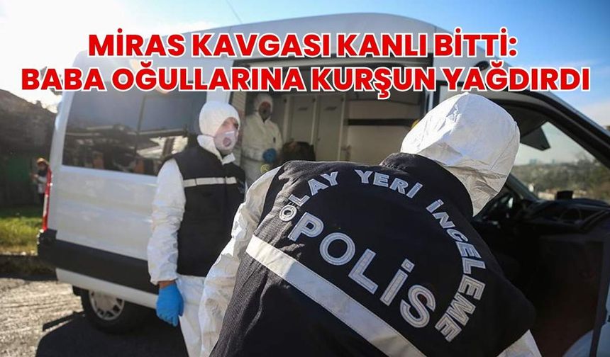Miras Kavgası Kanlı Bitti: Baba Oğullarına Kurşun Yağdırdı