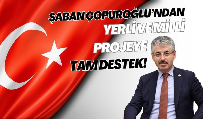 Şaban Çopuroğlu’ndan yerli ve milli projeye tam destek!