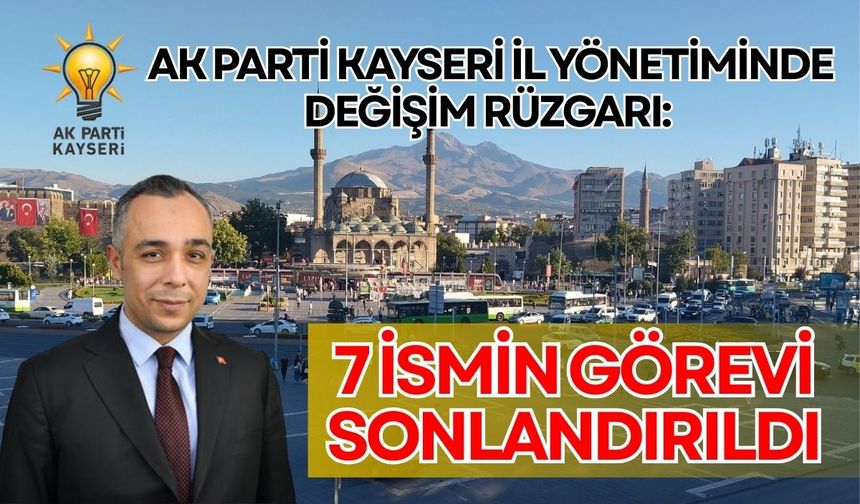 AK Parti Kayseri il yönetiminde değişim rüzgarı: 7 ismin görevi sonlandırıldı