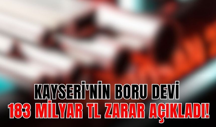Kayseri'nin boru devi 183 Milyar TL zarar açıkladı!
