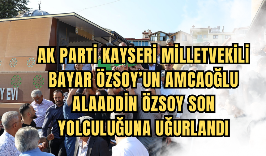 Ak parti Milletvekili Bayar Özsoy’un amcaoğlu son yolculuğuna uğurlandı