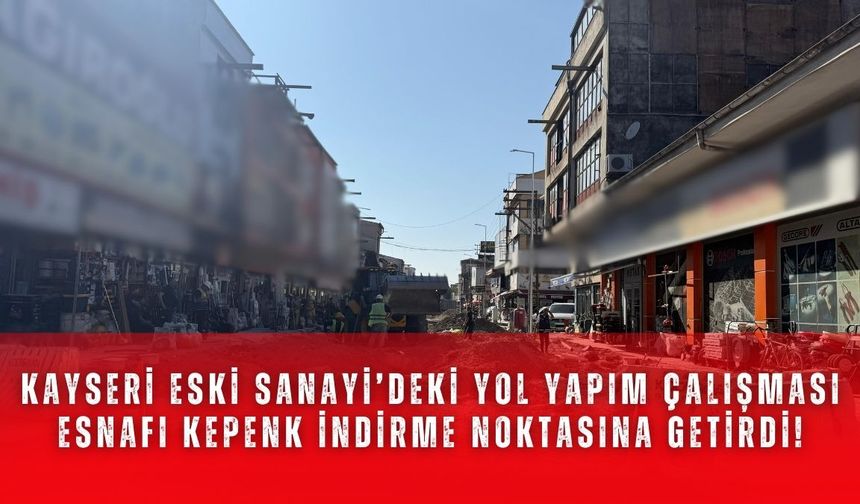 Kayseri Eski Sanayi’deki yol yapım çalışması esnafı kepenk indirme noktasına getirdi!