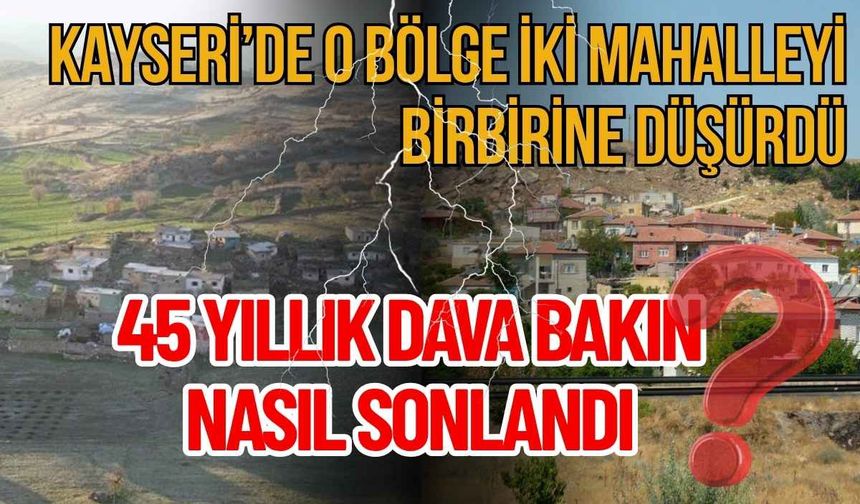 Kayseri’de o bölge iki mahalleyi birbirine düşürdü! 45 yıllık dava bakın nasıl sonlandı?