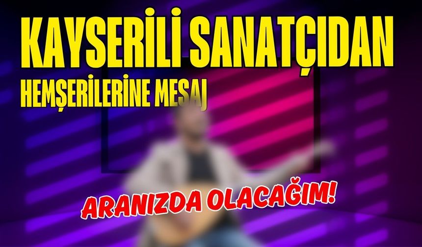 Kayserili sanatçıdan hemşerilerine mesaj: Aranızda olacağım!
