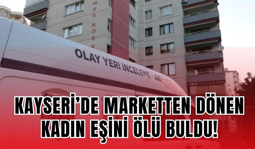 Kayseri’de marketten dönen kadın eşini ölü buldu!