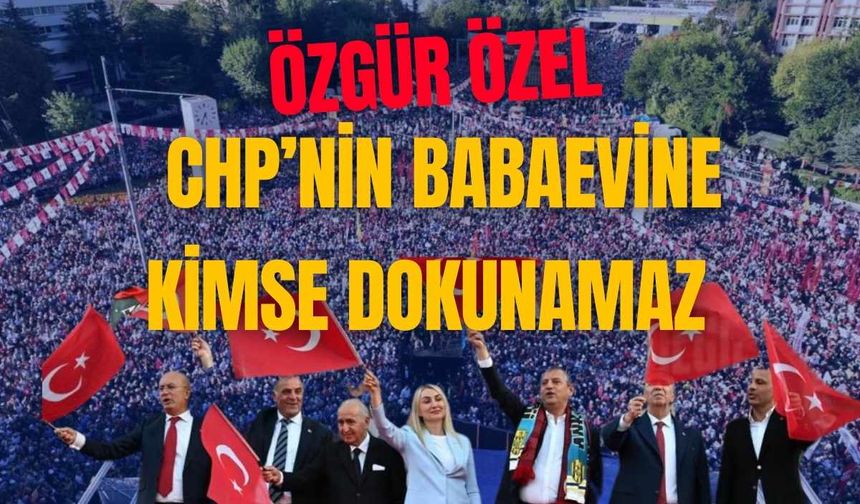 Özgür Özel : CHP’nin babaevine kimse dokunamaz