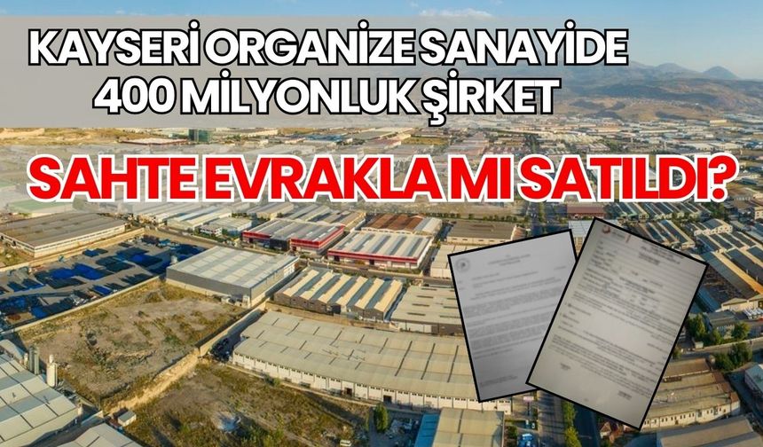 Kayseri organize sanayide 400 Milyonluk şirket sahte evrakla mı satıldı?
