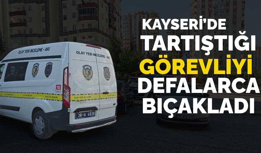 Kayseri’de tartıştığı bina görevlisini defalarca bıçakladı