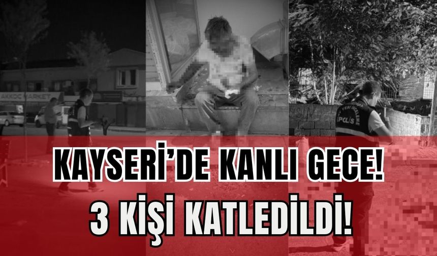Kayseri’de kanlı gece: 3 kişi katledildi