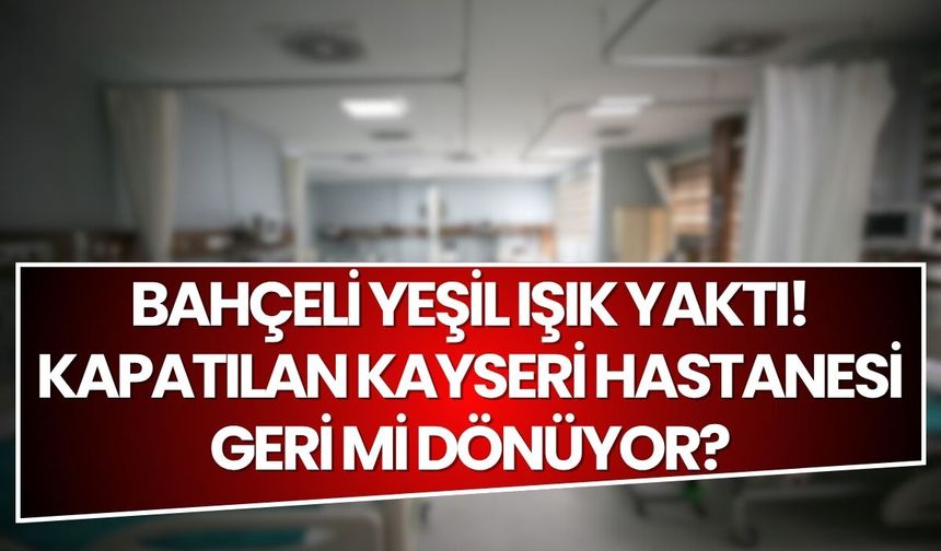 Bahçeli yeşil ışık yaktı! Kapatılan Kayseri Hastanesi geri mi dönüyor?