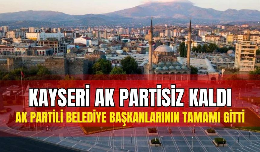 Kayseri AK Partisiz kaldı: AK Partili Belediye Başkanlarının tamamı gitti!