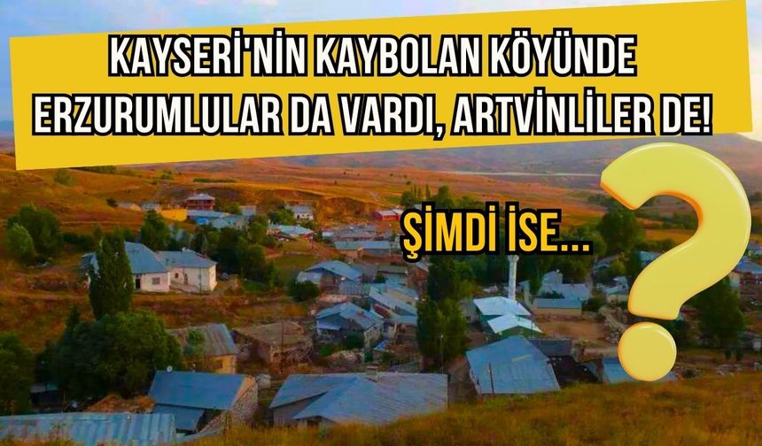 Kayseri’nin kaybolan köyü: Bir zamanlar Erzurum ve Artvinliler buradaydı!