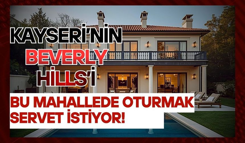 Kayseri’nin Beverly Hills’i! Bu mahallede oturmak servet istiyor