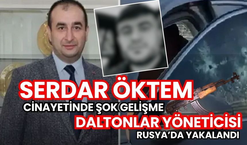 Serdar Öktem cinayetinde şok gelişme: Daltonlar yöneticisi Rusya'da yakalandı