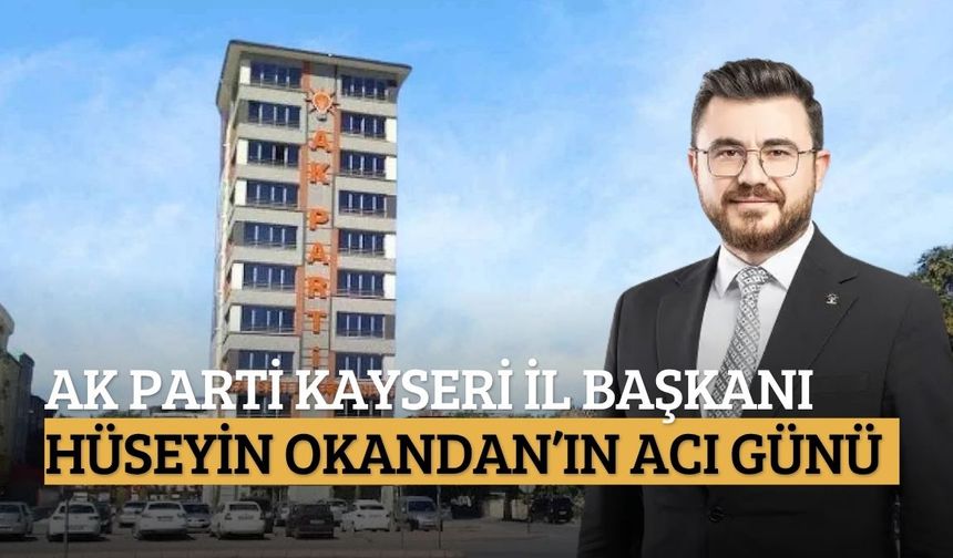 AK Parti Kayseri İl Başkanı Hüseyin Okandan’ın acı günü