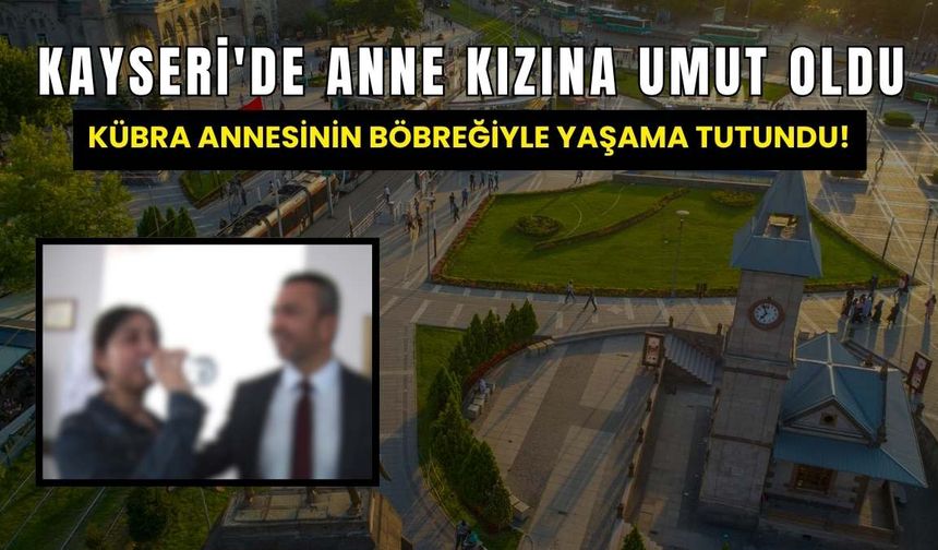 Kayseri'de anne kızına umut oldu: Kübra annesinin böbreğiyle yaşama tutundu!